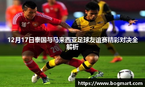 12月17日泰国与马来西亚足球友谊赛精彩对决全解析